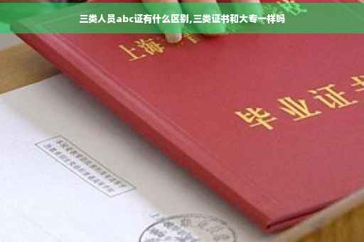 三类人员abc证有什么区别,三类证书和大专一样吗