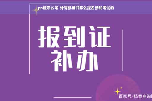 ps证怎么考-计算机证书怎么报名参加考试的