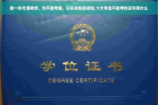 做一名代课老师，也不能考编，以后会有前途吗,十大专业不能考的证书是什么