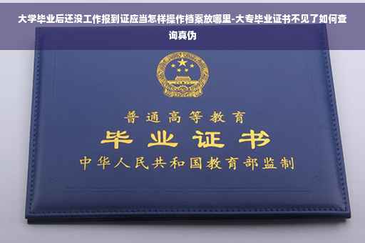 大学毕业后还没工作报到证应当怎样操作档案放哪里-大专毕业证书不见了如何查询真伪