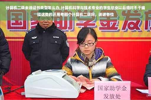 计算机二级未选证书类型怎么办,计算机科学与技术专业的学生毕业以后绝对不干编程这类的还用考那个计算机二级吗，谢谢各位