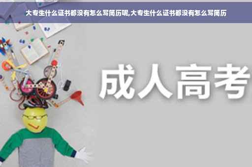 大专生什么证书都没有怎么写简历呢,大专生什么证书都没有怎么写简历