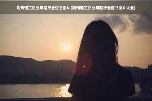 荆州理工职业学院毕业证书图片(荆州理工职业学院毕业证书图片大全)