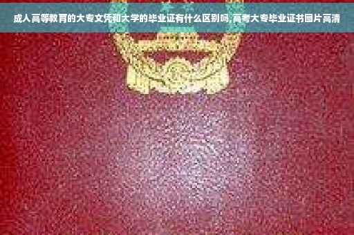 成人高等教育的大专文凭和大学的毕业证有什么区别吗,高考大专毕业证书图片高清