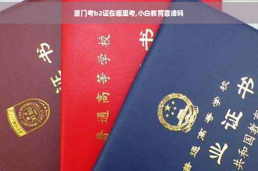 厦门考b2证在哪里考,小白教育靠谱吗