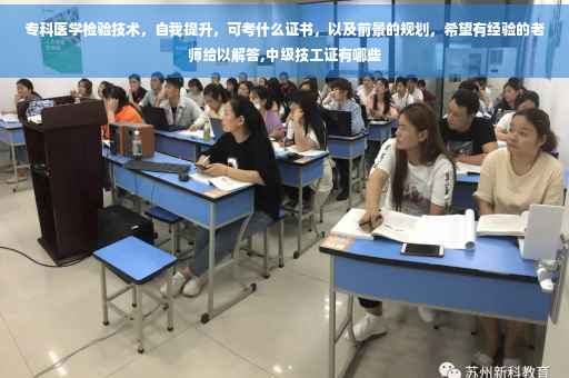 专科医学检验技术，自我提升，可考什么证书，以及前景的规划，希望有经验的老师给以解答,中级技工证有哪些
