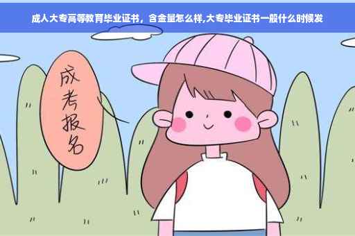 成人大专高等教育毕业证书，含金量怎么样,大专毕业证书一般什么时候发