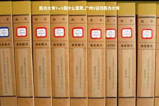 民办大专1+3是什么意思,广州3证书民办大专