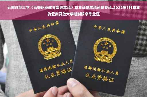 云南财经大学（高等职业教育普通本科）毕业证是本科还是专科,2022年7月毕业的云南开放大学啥时候拿毕业证