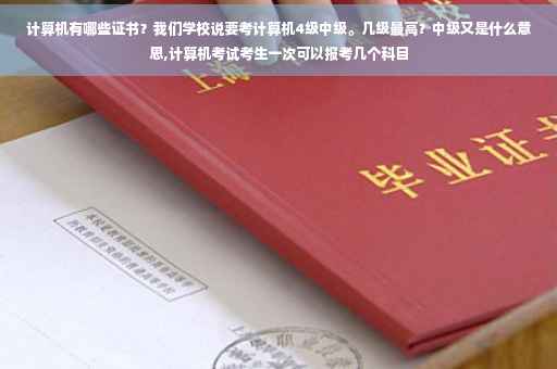 计算机有哪些证书？我们学校说要考计算机4级中级。几级最高？中级又是什么意思,计算机考试考生一次可以报考几个科目