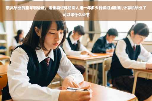 职高毕业的能考哪些证。这些真证件给别人用一年多少钱详细点谢谢,计算机毕业了可以考什么证书 职高毕业的能考哪些证。这些真证件给别人用一年多少钱详细点谢谢,计算机毕业了可以考什么证书