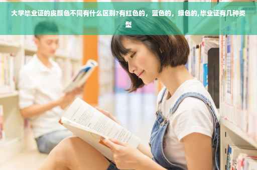 大学毕业证的皮颜色不同有什么区别?有红色的，蓝色的，绿色的,毕业证有几种类型