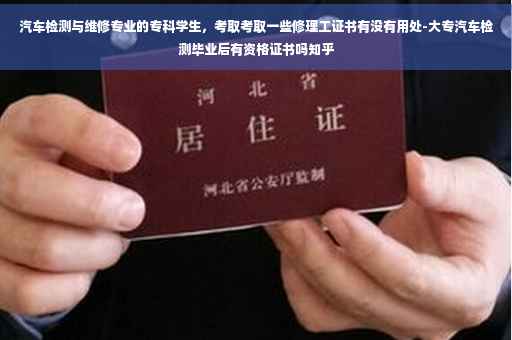 汽车检测与维修专业的专科学生，考取考取一些修理工证书有没有用处-大专汽车检测毕业后有资格证书吗知乎