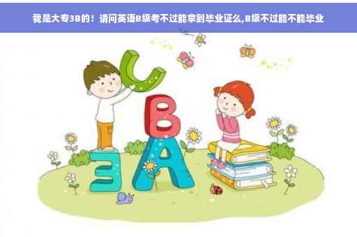 我是大专3B的！请问英语B级考不过能拿到毕业证么,B级不过能不能毕业