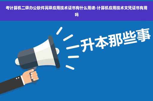 考计算机二级办公软件高级应用技术证书有什么用途-计算机应用技术文凭证书有用吗
