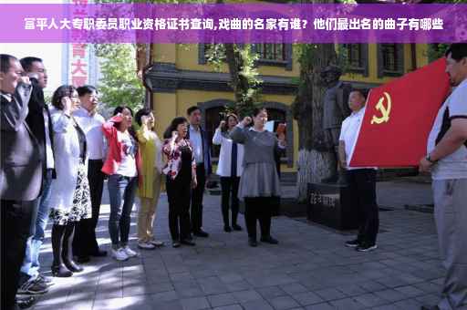 富平人大专职委员职业资格证书查询,戏曲的名家有谁？他们最出名的曲子有哪些