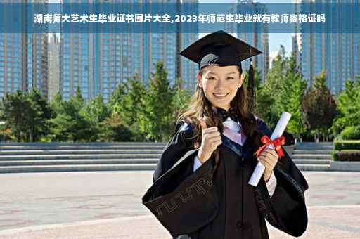 湖南师大艺术生毕业证书图片大全,2023年师范生毕业就有教师资格证吗