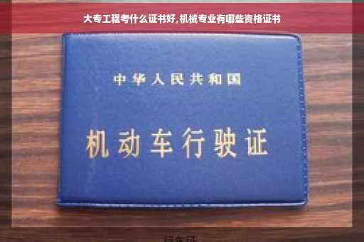 大专工程考什么证书好,机械专业有哪些资格证书