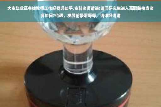 大专毕业证书找教师工作好找吗知乎,专科老师请进!请问研究生进入高职院校当老师如何?待遇，发展前景啊等等，请详细讲讲