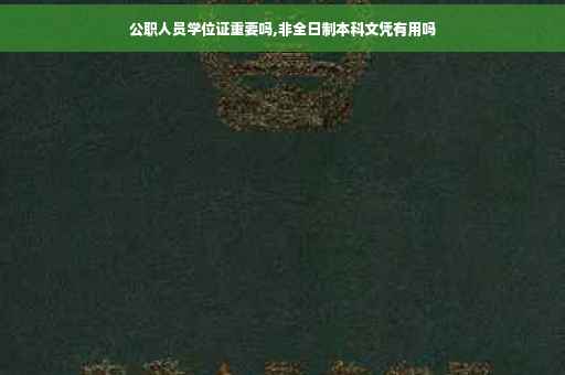 公职人员学位证重要吗,非全日制本科文凭有用吗