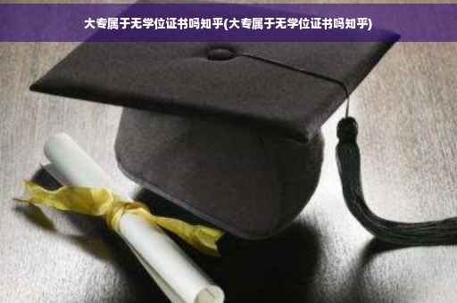 大专属于无学位证书吗知乎(大专属于无学位证书吗知乎)