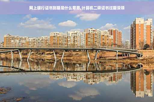 网上银行证书到期是什么意思,计算机二级证书过期没领