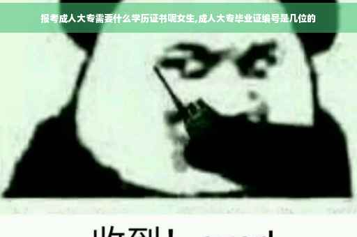 报考成人大专需要什么学历证书呢女生,成人大专毕业证编号是几位的