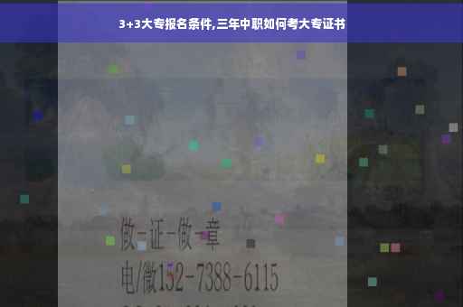 3+3大专报名条件,三年中职如何考大专证书