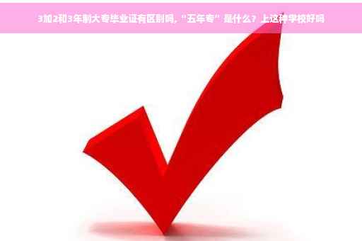 3加2和3年制大专毕业证有区别吗,“五年专”是什么？上这种学校好吗