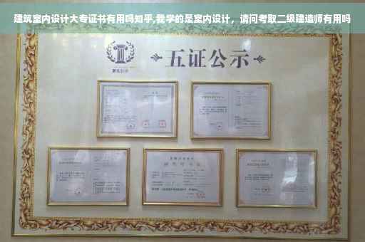 建筑室内设计大专证书有用吗知乎,我学的是室内设计，请问考取二级建造师有用吗
