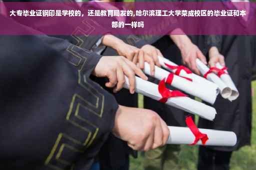 大专毕业证钢印是学校的，还是教育局发的,哈尔滨理工大学荣成校区的毕业证和本部的一样吗