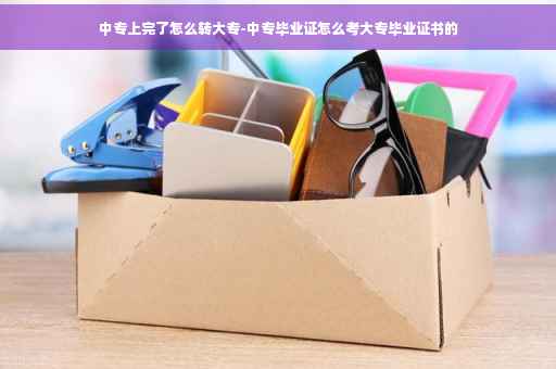 中专上完了怎么转大专-中专毕业证怎么考大专毕业证书的