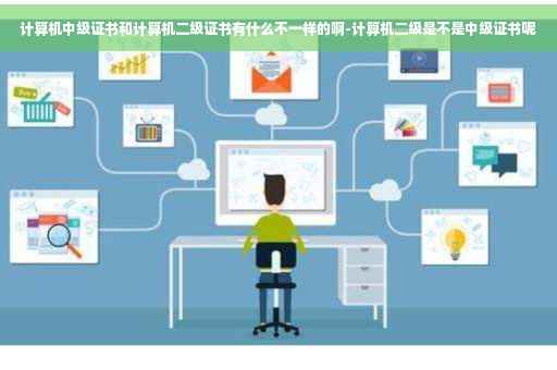 计算机中级证书和计算机二级证书有什么不一样的啊-计算机二级是不是中级证书呢