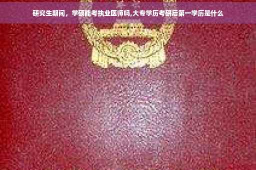 研究生期间，学硕能考执业医师吗,大专学历考研后第一学历是什么