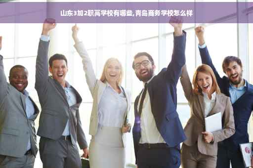 山东3加2职高学校有哪些,青岛商务学校怎么样