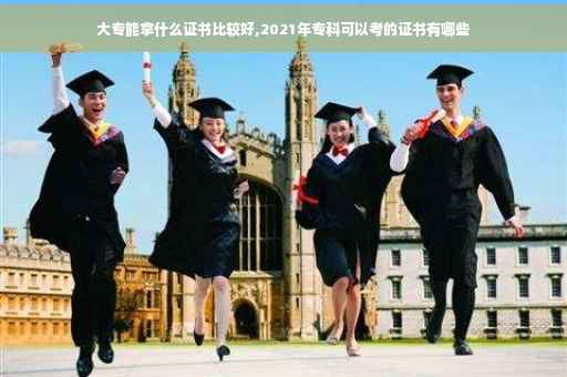 大专能拿什么证书比较好,2021年专科可以考的证书有哪些