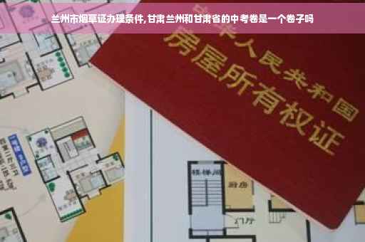 兰州市烟草证办理条件,甘肃兰州和甘肃省的中考卷是一个卷子吗