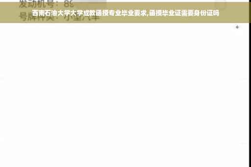 西南石油大学大学成教函授专业毕业要求,函授毕业证需要身份证吗