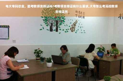 电大专科毕业，能考教师资格证吗?考教师资格证有什么要求,大专怎么考高校教师资格证书