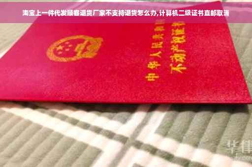 淘宝上一件代发顾客退货厂家不支持退货怎么办,计算机二级证书直邮取消