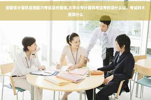 安徽省计算机应用能力考试证书查询,大学大专计算机考试考的是什么证，考试的大纲是什么
