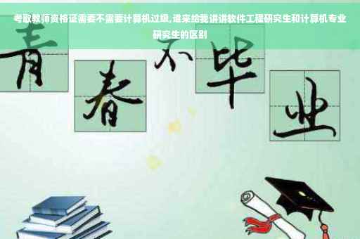 考取教师资格证需要不需要计算机过级,谁来给我讲讲软件工程研究生和计算机专业研究生的区别