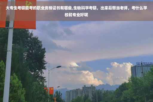 大专生考研能考的职业资格证书有哪些,生物科学考研，出来后想当老师，考什么学校和专业好呢