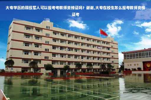 大专学历的现役军人可以报考考教师资格证吗？谢谢,大专在校生怎么报考教师资格证考
