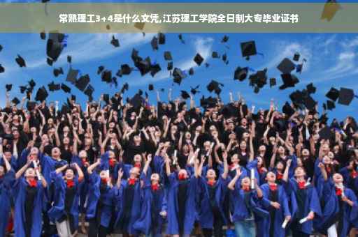 常熟理工3+4是什么文凭,江苏理工学院全日制大专毕业证书