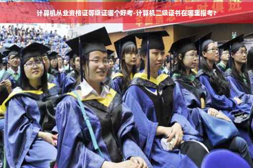 计算机从业资格证等级证哪个好考-计算机二级证书在哪里报考?