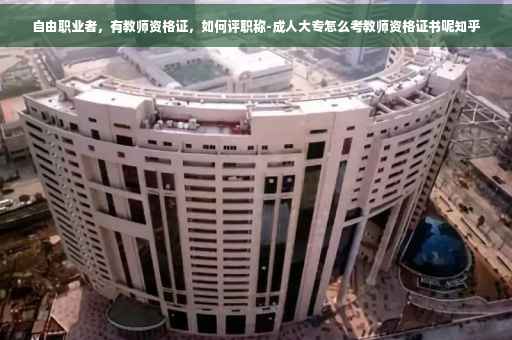 自由职业者，有教师资格证，如何评职称-成人大专怎么考教师资格证书呢知乎