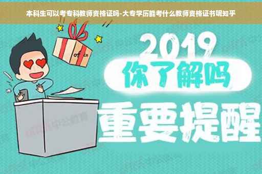 本科生可以考专科教师资格证吗-大专学历能考什么教师资格证书呢知乎