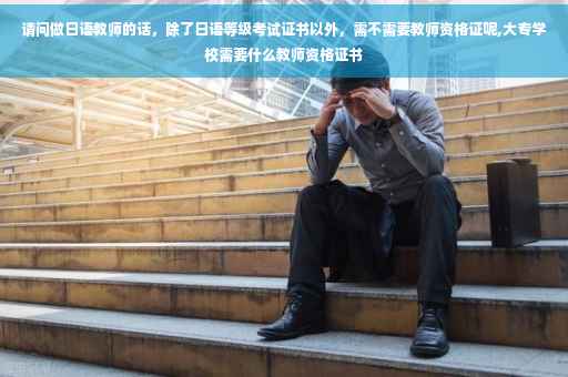 请问做日语教师的话，除了日语等级考试证书以外，需不需要教师资格证呢,大专学校需要什么教师资格证书