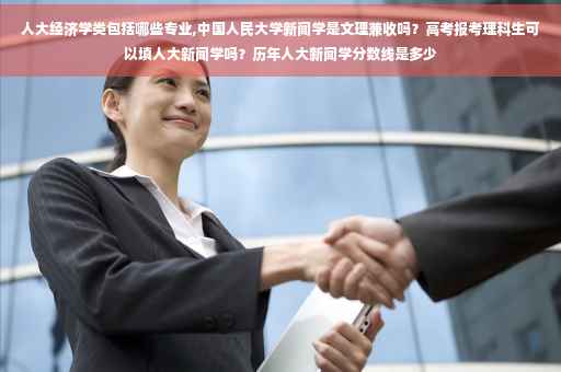 人大经济学类包括哪些专业,中国人民大学新闻学是文理兼收吗？高考报考理科生可以填人大新闻学吗？历年人大新闻学分数线是多少